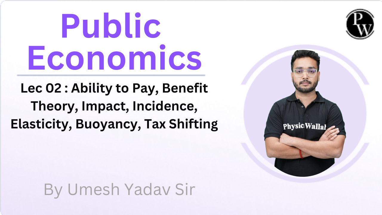 Public Economics 02 : Ability to Pay, Benefit Theory, Impact, Incidence, Elasticity, Buoyancy, Tax Shifting 