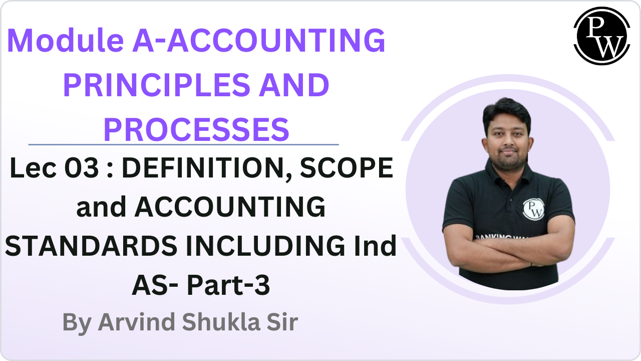 Module A-ACCOUNTING PRINCIPLES AND PROCESSES 03 : DEFINITION, SCOPE and ACCOUNTING STANDARDS INCLUDING Ind AS- Part-3