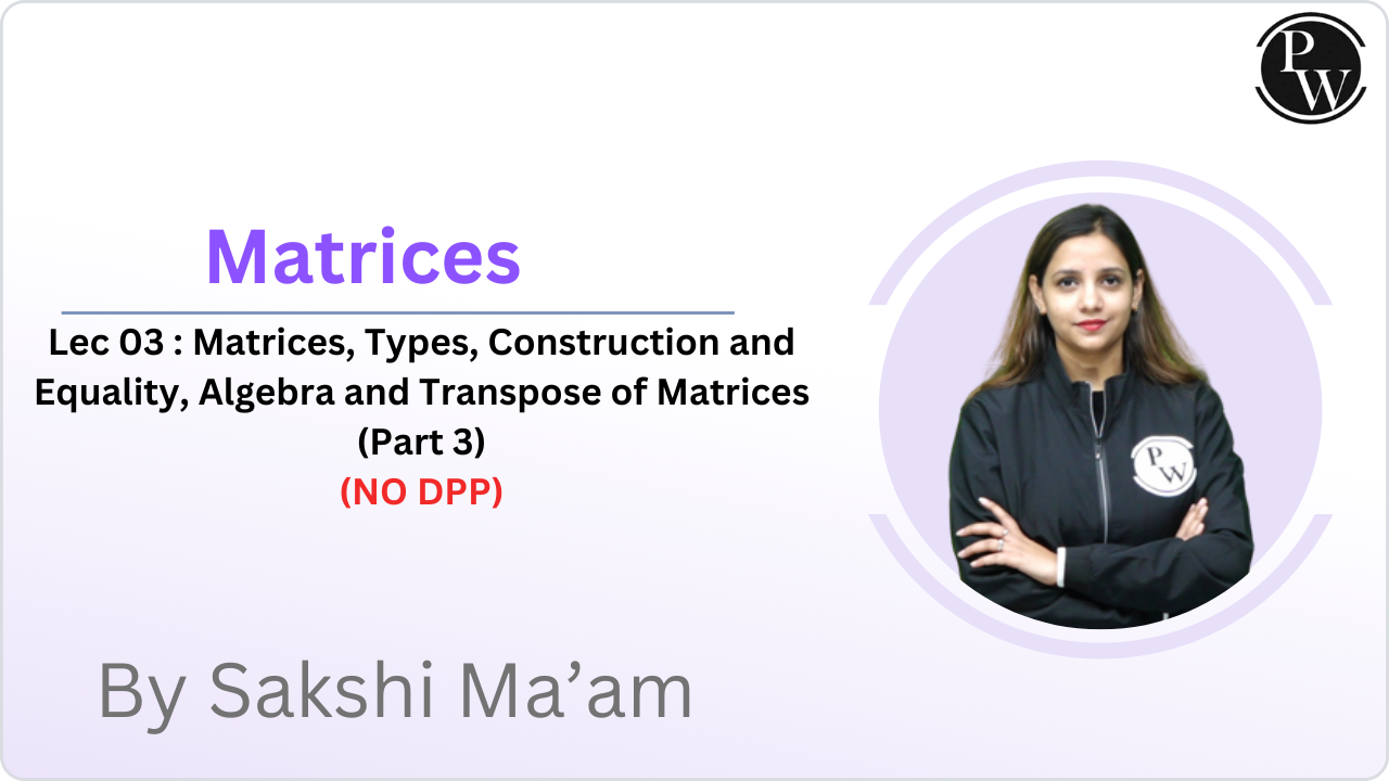  Matrices 03 : Matrices, Types, Construction and Equality, Algebra and Transpose of Matrices (Part 3) || NO Quiz || Class Reschedule at 5:35 PM  