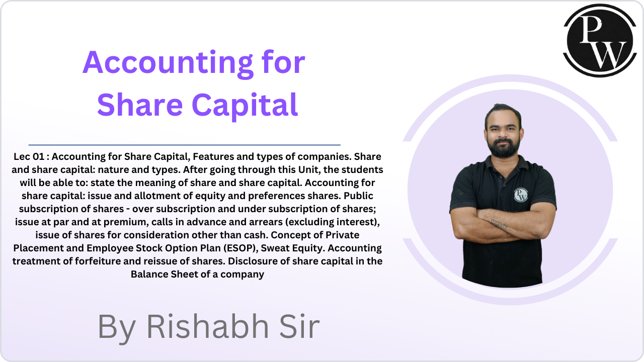 Accounting for Share Capital 01  : Accounting for Share Capital, Features and types of companies. Share and share capital: nature and types. After going through this Unit, the students will be able to: state the meaning of share and share capital. Accounting for share capital: issue and allotment of equity and preferences shares. Public subscription of shares - over subscription and under subscription of shares; issue at par and at premium, calls in advance and arrears (excluding interest), issue of shares for consideration other than cash.  Concept of Private Placement and Employee Stock Option Plan (ESOP), Sweat Equity. Accounting treatment of forfeiture and reissue of shares.  Disclosure of share capital in the Balance Sheet of a company