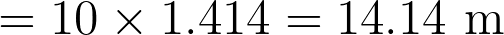 = 10 \times 1.414 = 14.14 \text{ m}