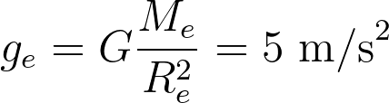 g_e = G \frac{M_e}{R_e^2} = 5 \text{ m/s}^2