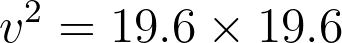 v^2 = 19.6 \times 19.6