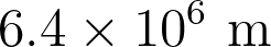 6.4 \times 10^6 \text{ m}