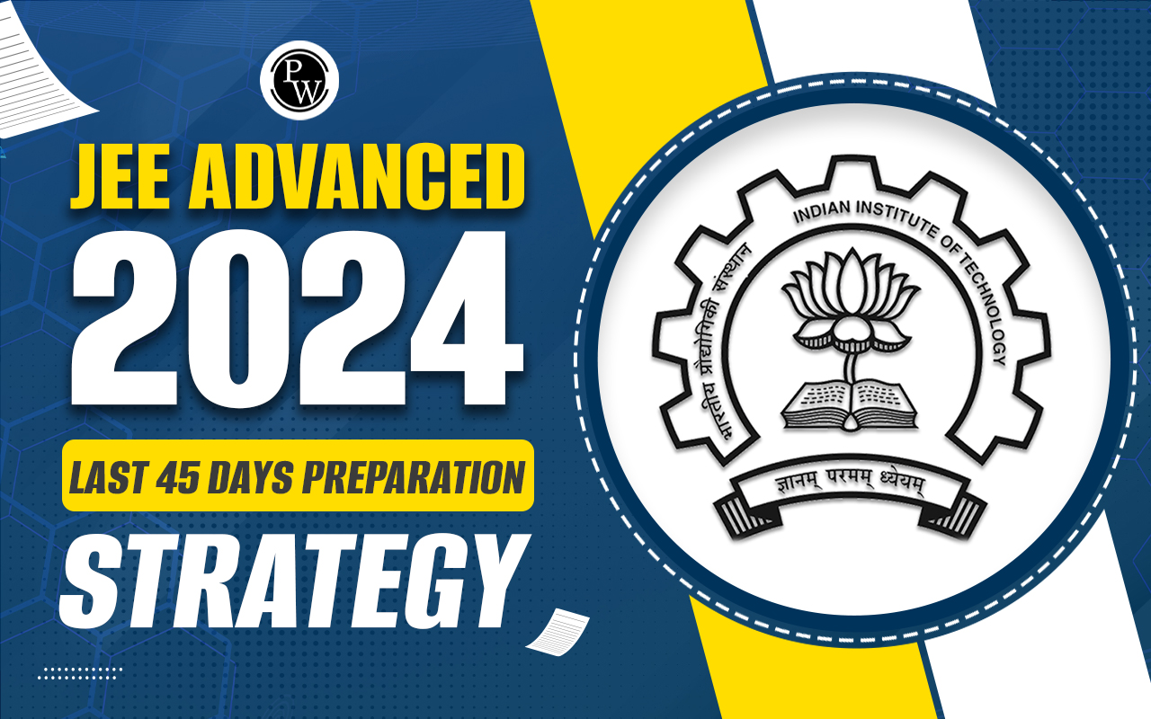 JEE Advanced 2024 Last 45 Days Preparation Strategy