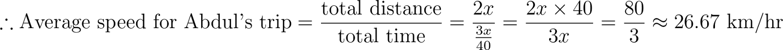 \therefore \text{Average speed for Abdul's trip} = \frac{\text{total distance}}{\text{total time}} = \frac{2x}{\frac{3x}{40}} = \frac{2x \times 40}{3x} = \frac{80}{3} \approx 26.67 \text{ km/hr}