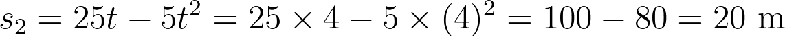 s_2 = 25t - 5t^2 = 25 \times 4 - 5 \times (4)^2 = 100 - 80 = 20 \text{ m}