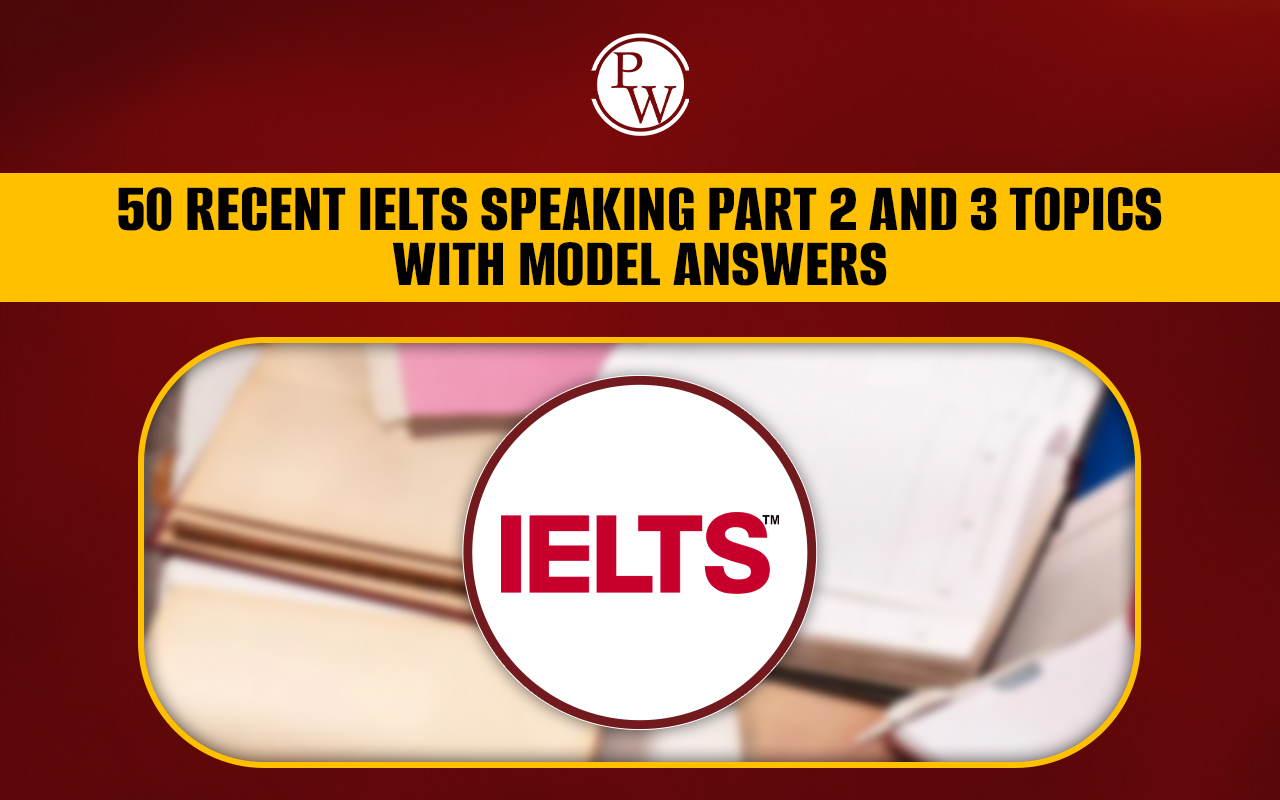 50 Latest IELTS Speaking Part 2 & 3 Topics with Sample Answers