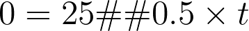 0 = 25 – 0.5 \times t