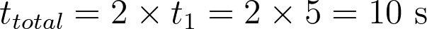 t_{total} = 2 \times t_1 = 2 \times 5 = 10 \text{ s}