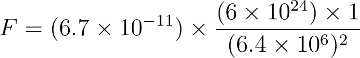 F = (6.7 \times 10^{-11}) \times \frac{(6 \times 10^{24}) \times 1}{(6.4 \times 10^6)^2}